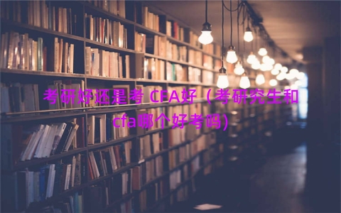 考研好还是考 CFA好（考研究生和cfa哪个好考吗)