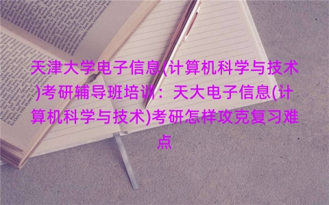 天津大学电子信息(计算机科学与技术)考研辅导班培训:天大电子信息(计算机科学与技术)考研怎样攻克复习难点 天津大学电子信息(计算机科学与技术)考研辅导班培训:天大电子信息(计算机科学与技术)考研怎样攻克复习难点