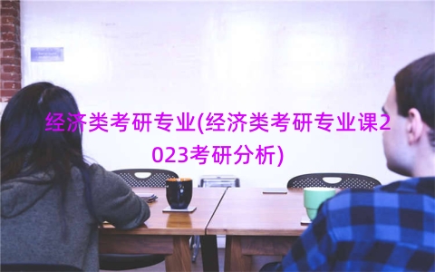 经济类考研专业(经济类考研专业课2023考研分析)