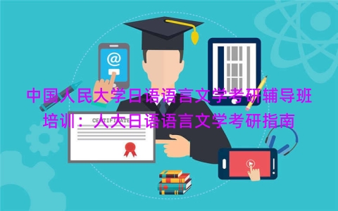 中国人民大学日语语言文学考研辅导班培训：人大日语语言文学考研指南