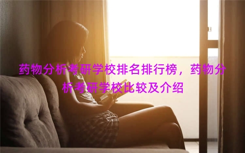 药物分析考研学校排名排行榜，药物分析考研学校比较及介绍