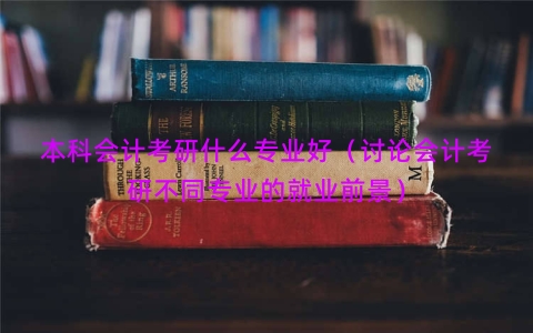 本科会计考研什么专业好（讨论会计考研不同专业的就业前景）