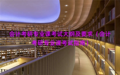 会计考研专业课考试大纲及要求（会计考研专业课考试指南）