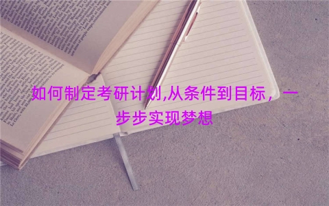 如何制定考研计划,从条件到目标，一步步实现梦想