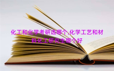 化工和化学考研选哪个,化学工艺和材料化工研究生哪个好