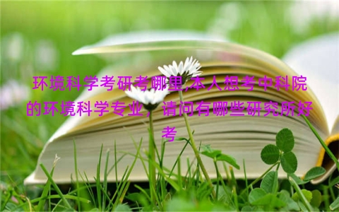 环境科学考研考哪里,本人想考中科院的环境科学专业，请问有哪些研究所好考