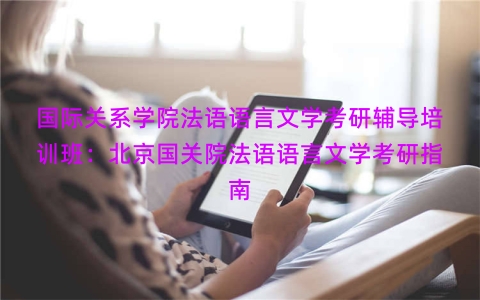 国际关系学院法语语言文学考研辅导培训班：北京国关院法语语言文学考研指南