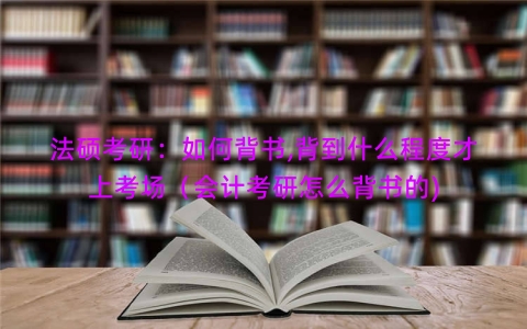 法硕考研：如何背书,背到什么程度才上考场（会计考研怎么背书的)