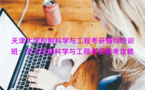 天津大学控制科学与工程考研辅导培训班：天大控制科学与工程考研备考攻略