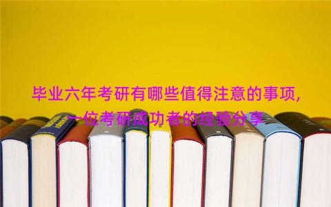 毕业六年考研有哪些值得注意的事项,一位考研成功者的经验分享