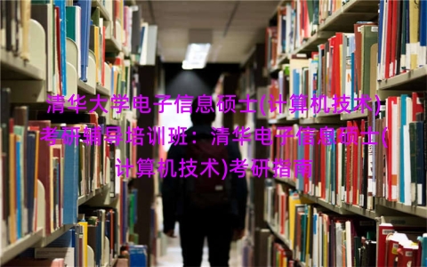 清华大学电子信息硕士(计算机技术)考研辅导培训班：清华电子信息硕士(计算机技术)考研指南