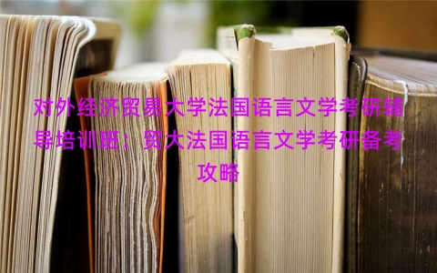 对外经济贸易大学法国语言文学考研辅导培训班：贸大法国语言文学考研备考攻略