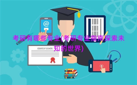 考研有哪些专业(考研专业指南探索未知的世界)