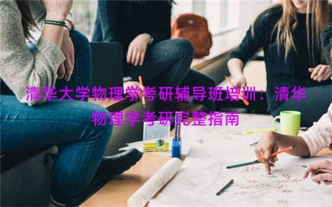 清华大学物理学考研辅导班培训：清华物理学考研完整指南