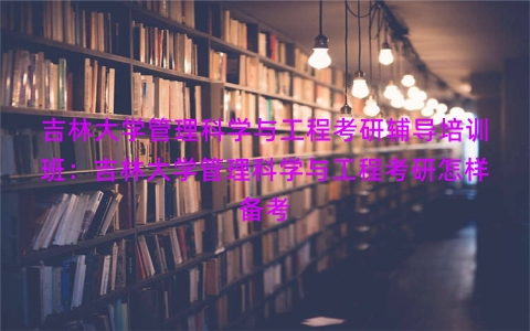 吉林大学管理科学与工程考研辅导培训班：吉林大学管理科学与工程考研怎样备考