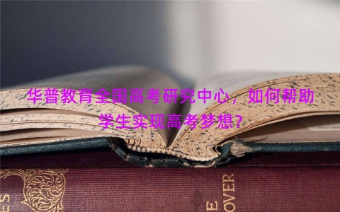 华普教育全国高考研究中心，如何帮助学生实现高考梦想？