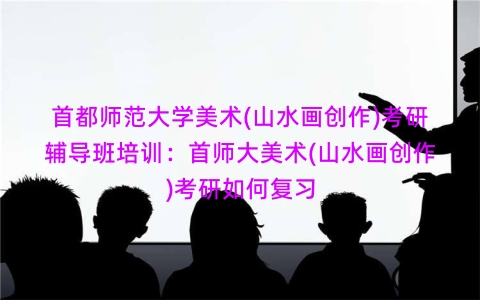 首都师范大学美术(山水画创作)考研辅导班培训：首师大美术(山水画创作)考研如何复习