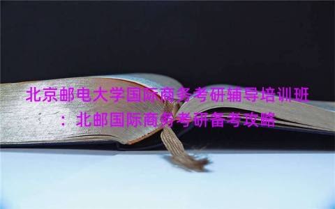 北京邮电大学国际商务考研辅导培训班：北邮国际商务考研备考攻略