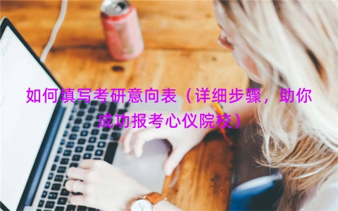 如何填写考研意向表（详细步骤，助你成功报考心仪院校）