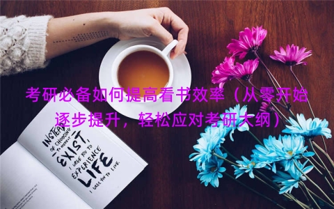 考研必备如何提高看书效率（从零开始逐步提升，轻松应对考研大纲）