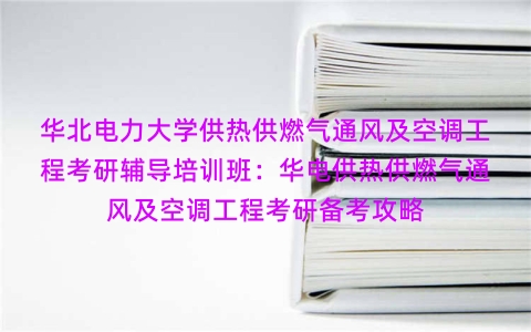 华北电力大学供热供燃气通风及空调工程考研辅导培训班:华电供热供燃气通风及空调工程考研备考攻略 华北电力大学供热供燃气通风及空调工程考研辅导培训班:华电供热供燃气通风及空调工程考研备考攻略