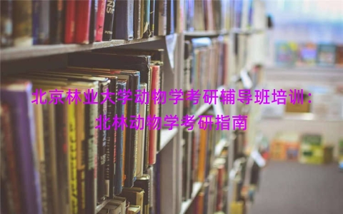 北京林业大学动物学考研辅导班培训：北林动物学考研指南
