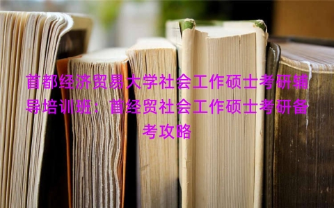 首都经济贸易大学社会工作硕士考研辅导培训班：首经贸社会工作硕士考研备考攻略