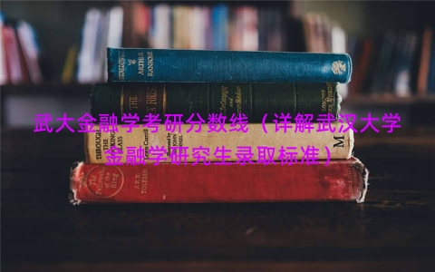 武大金融学考研分数线（详解武汉大学金融学研究生录取标准）