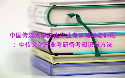 中国传媒大学文化产业考研辅导培训班：中传文化产业考研备考知识与方法