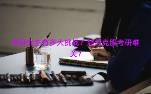 考研究生有多大挑战？如何克服考研难关？