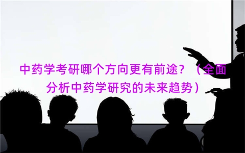 中药学考研哪个方向更有前途？（全面分析中药学研究的未来趋势）