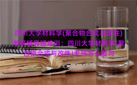 四川大学材料学(聚合物合成与改性)考研辅导班培训：四川大学材料学(聚合物合成与改性)考研怎么复习