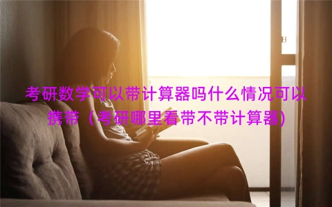 考研数学可以带计算器吗什么情况可以携带（考研哪里看带不带计算器)