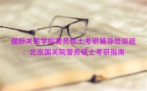 国际关系学院警务硕士考研辅导培训班：北京国关院警务硕士考研指南