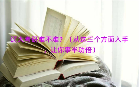 辽大考研难不难？（从这三个方面入手，让你事半功倍）