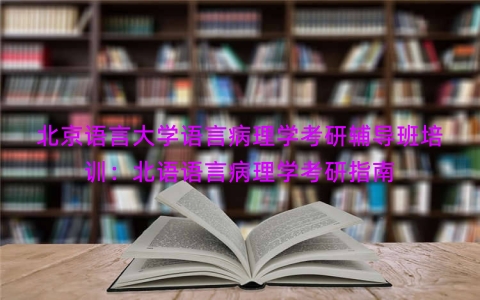北京语言大学语言病理学考研辅导班培训：北语语言病理学考研指南