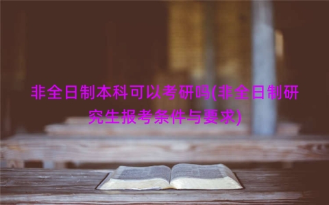 非全日制本科可以考研吗(非全日制研究生报考条件与要求)