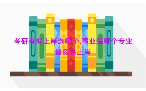 考研考编上岸选哪个,事业编哪个专业最容易上岸