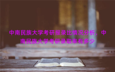 中南民族大学考研报录比情况分析，中南民族大学考研录取率有多少