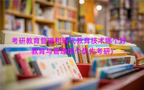 考研教育管理和现代教育技术哪个好（教育与管理哪个优先考研)