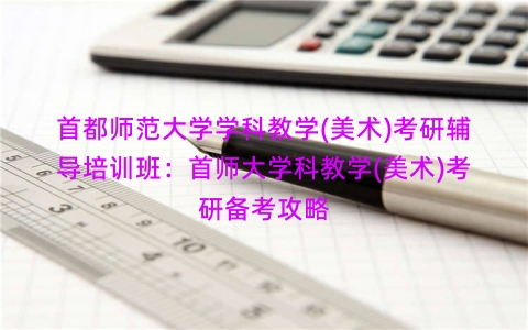 首都师范大学学科教学(美术)考研辅导培训班：首师大学科教学(美术)考研备考攻略