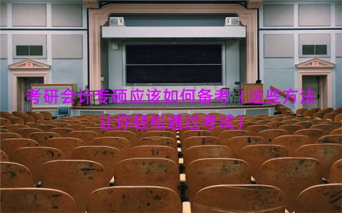 考研会计专硕应该如何备考（这些方法让你轻松通过考试）