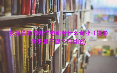 影视摄影与制作考研考什么专业（摄影考研属于哪个种类的)