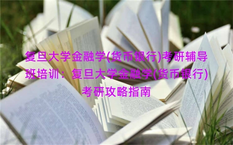 复旦大学金融学(货币银行)考研辅导班培训：复旦大学金融学(货币银行)考研攻略指南