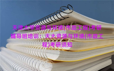天津大学资源与环境(市政工程)考研辅导班培训：天大资源与环境(市政工程)考研须知