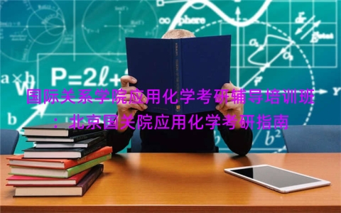 国际关系学院应用化学考研辅导培训班：北京国关院应用化学考研指南