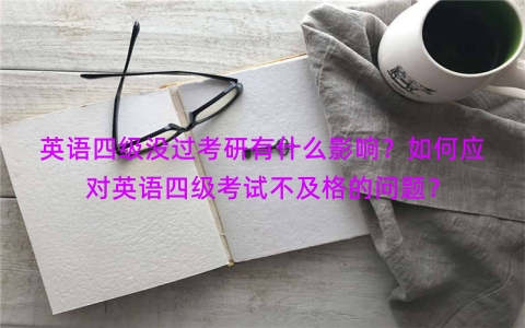 英语四级没过考研有什么影响？如何应对英语四级考试不及格的问题？