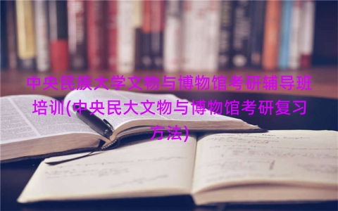 中央民族大学文物与博物馆考研辅导班培训(中央民大文物与博物馆考研复习方法)