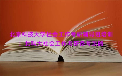 北京科技大学社会工作考研辅导班培训：北科大社会工作考研备考攻略