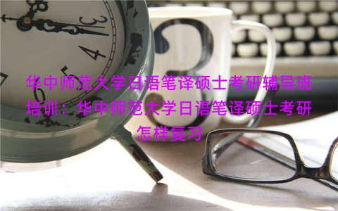 华中师范大学日语笔译硕士考研辅导班培训：华中师范大学日语笔译硕士考研怎样复习